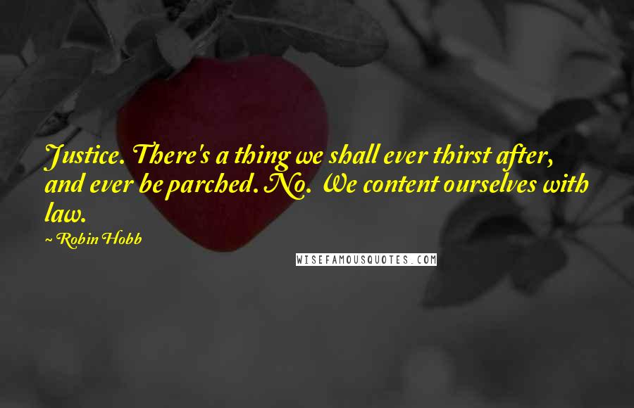 Robin Hobb Quotes: Justice. There's a thing we shall ever thirst after, and ever be parched. No. We content ourselves with law.