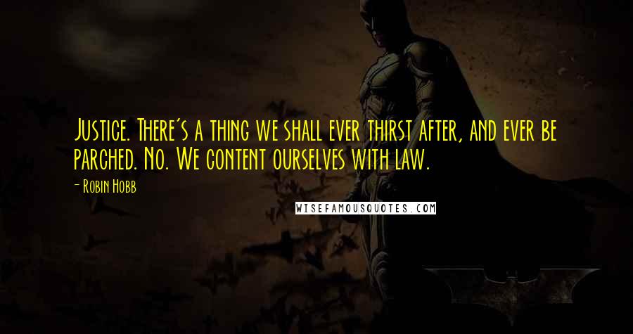 Robin Hobb Quotes: Justice. There's a thing we shall ever thirst after, and ever be parched. No. We content ourselves with law.