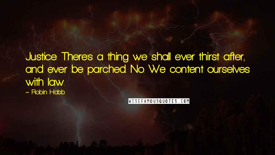 Robin Hobb Quotes: Justice. There's a thing we shall ever thirst after, and ever be parched. No. We content ourselves with law.