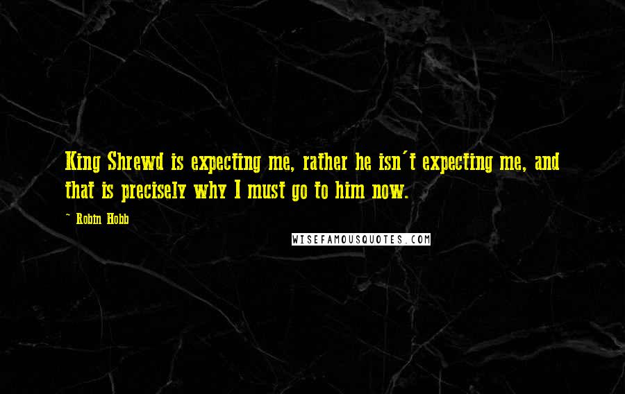 Robin Hobb Quotes: King Shrewd is expecting me, rather he isn't expecting me, and that is precisely why I must go to him now.