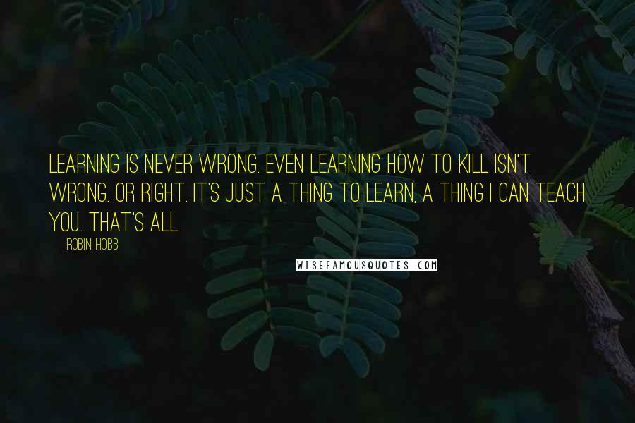 Robin Hobb Quotes: Learning is never wrong. Even learning how to kill isn't wrong. Or right. It's just a thing to learn, a thing I can teach you. That's all.