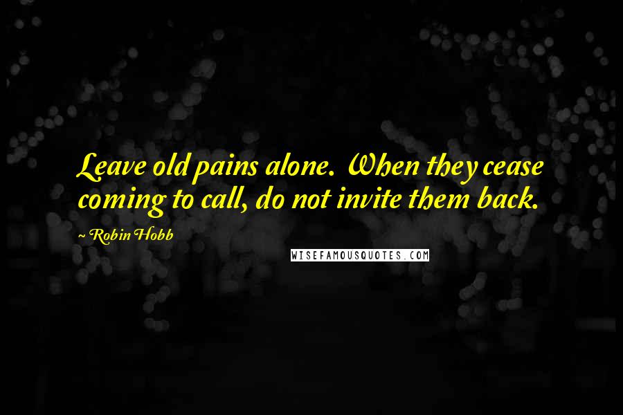 Robin Hobb Quotes: Leave old pains alone. When they cease coming to call, do not invite them back.