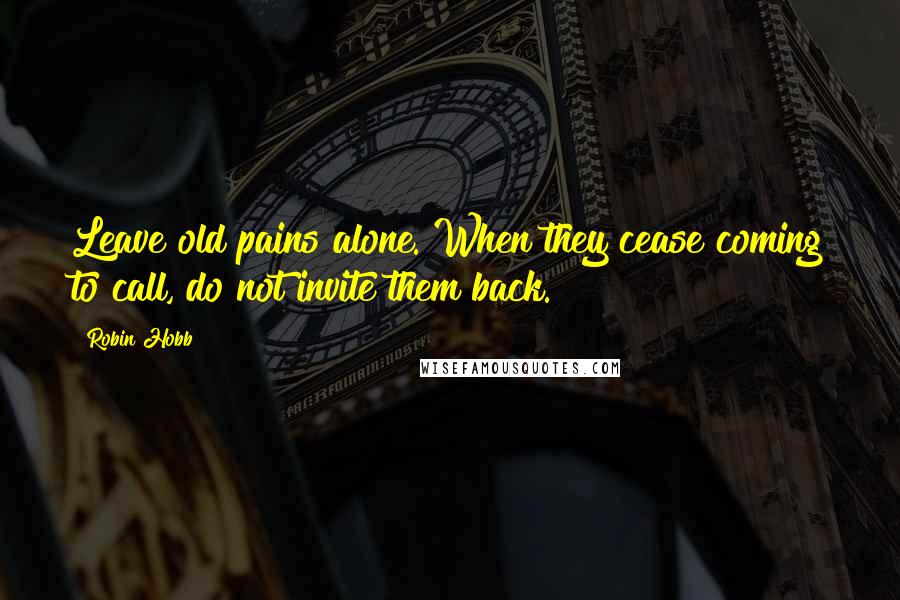 Robin Hobb Quotes: Leave old pains alone. When they cease coming to call, do not invite them back.