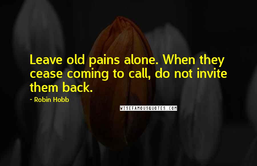 Robin Hobb Quotes: Leave old pains alone. When they cease coming to call, do not invite them back.