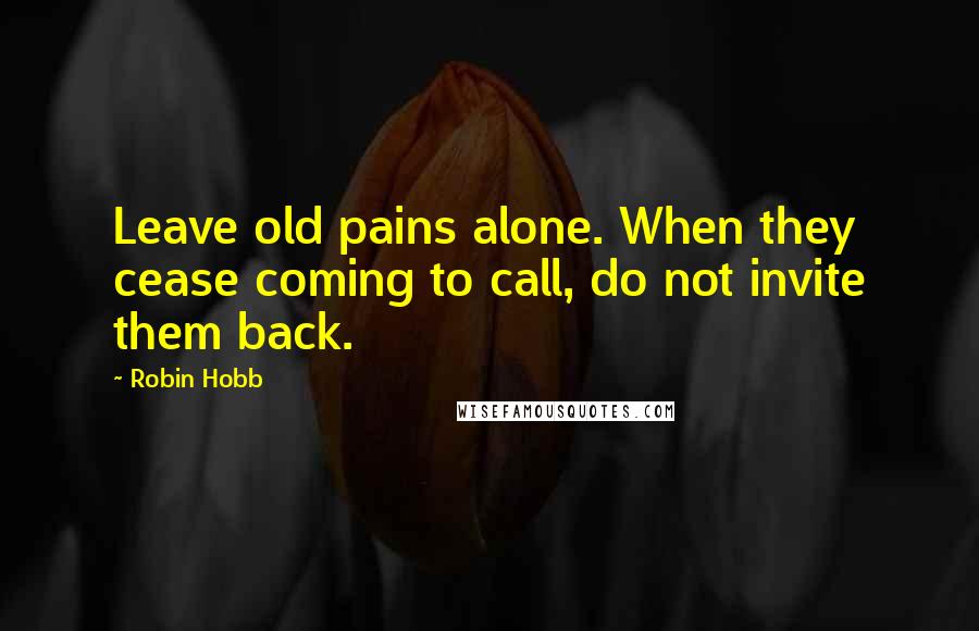 Robin Hobb Quotes: Leave old pains alone. When they cease coming to call, do not invite them back.