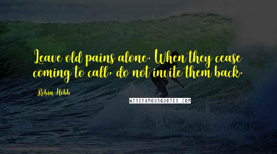 Robin Hobb Quotes: Leave old pains alone. When they cease coming to call, do not invite them back.