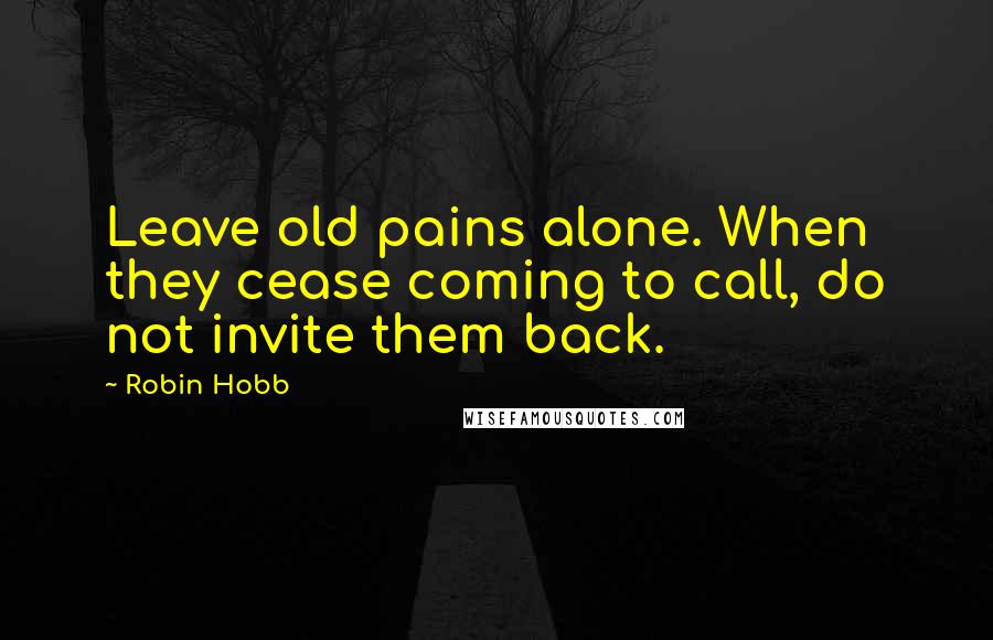 Robin Hobb Quotes: Leave old pains alone. When they cease coming to call, do not invite them back.