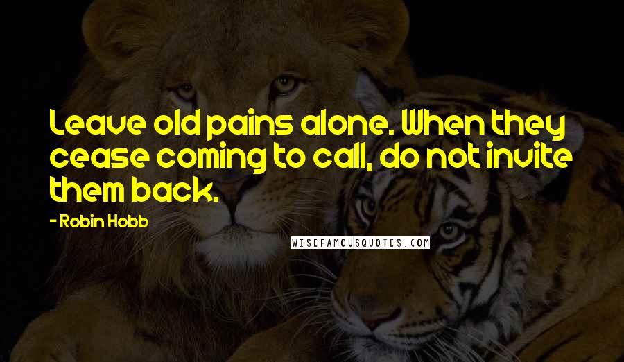 Robin Hobb Quotes: Leave old pains alone. When they cease coming to call, do not invite them back.