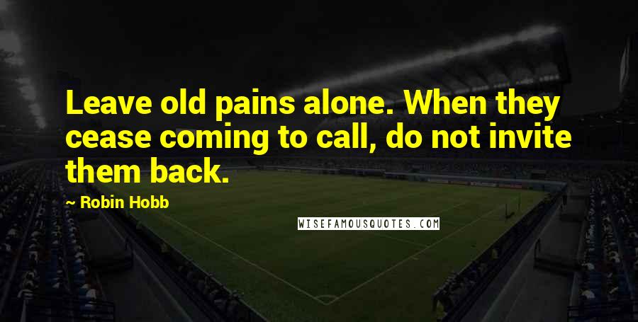 Robin Hobb Quotes: Leave old pains alone. When they cease coming to call, do not invite them back.