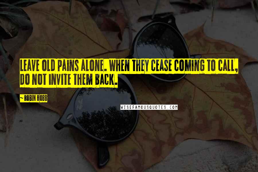 Robin Hobb Quotes: Leave old pains alone. When they cease coming to call, do not invite them back.