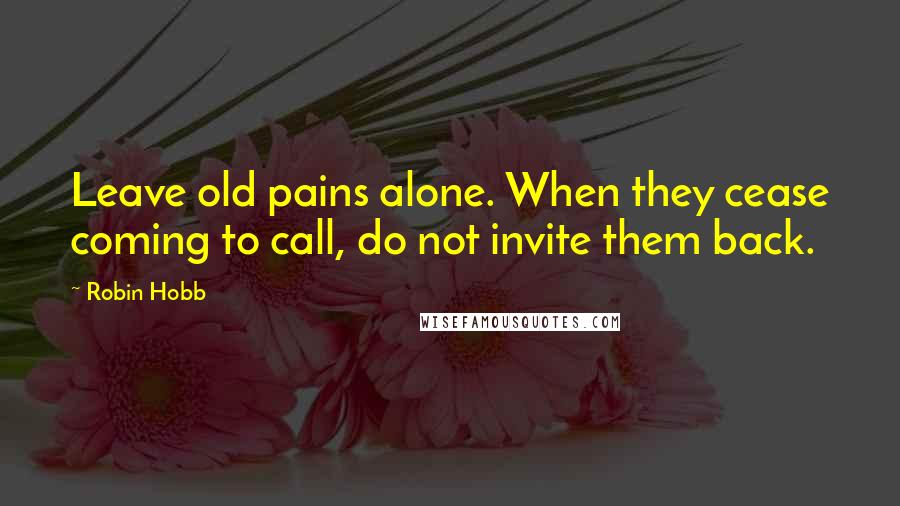 Robin Hobb Quotes: Leave old pains alone. When they cease coming to call, do not invite them back.