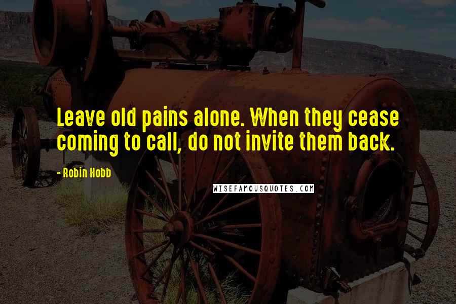 Robin Hobb Quotes: Leave old pains alone. When they cease coming to call, do not invite them back.