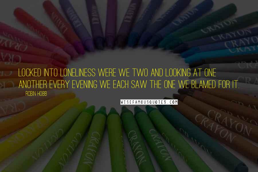 Robin Hobb Quotes: Locked into loneliness were we two and looking at one another every evening we each saw the one we blamed for it.