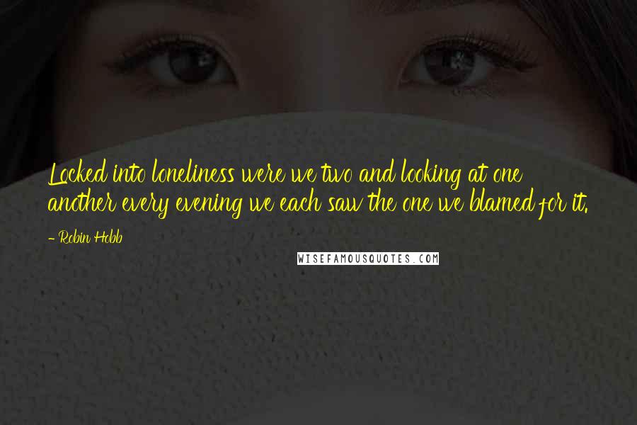 Robin Hobb Quotes: Locked into loneliness were we two and looking at one another every evening we each saw the one we blamed for it.