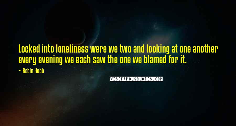 Robin Hobb Quotes: Locked into loneliness were we two and looking at one another every evening we each saw the one we blamed for it.