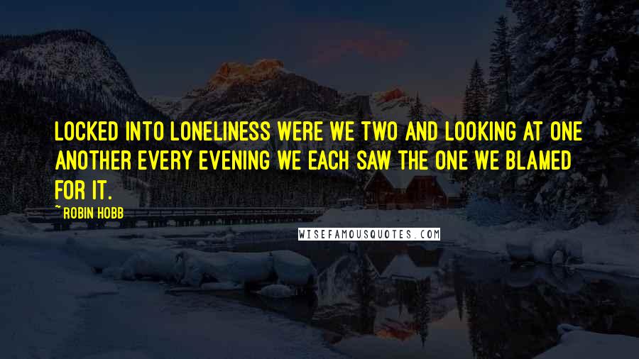 Robin Hobb Quotes: Locked into loneliness were we two and looking at one another every evening we each saw the one we blamed for it.