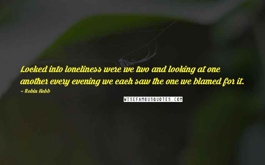 Robin Hobb Quotes: Locked into loneliness were we two and looking at one another every evening we each saw the one we blamed for it.