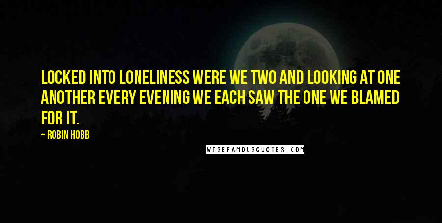 Robin Hobb Quotes: Locked into loneliness were we two and looking at one another every evening we each saw the one we blamed for it.