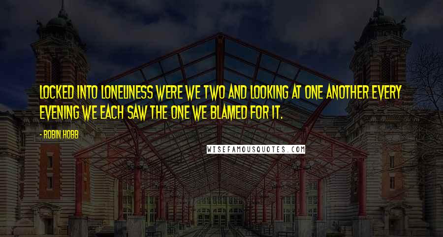 Robin Hobb Quotes: Locked into loneliness were we two and looking at one another every evening we each saw the one we blamed for it.