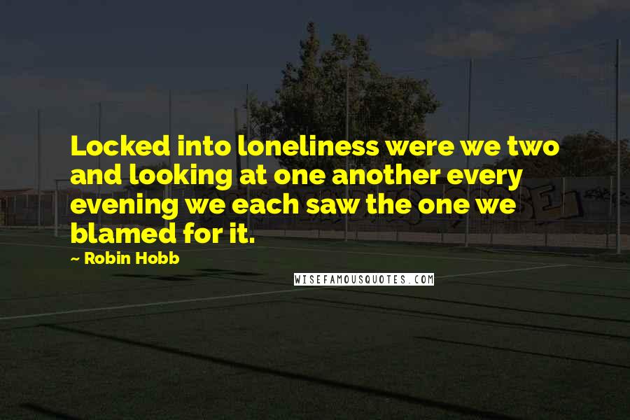 Robin Hobb Quotes: Locked into loneliness were we two and looking at one another every evening we each saw the one we blamed for it.