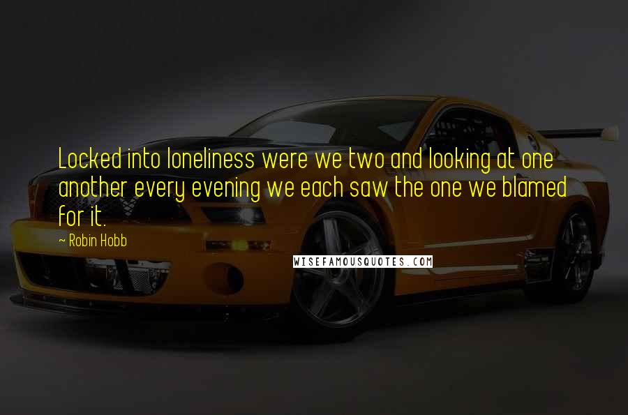 Robin Hobb Quotes: Locked into loneliness were we two and looking at one another every evening we each saw the one we blamed for it.