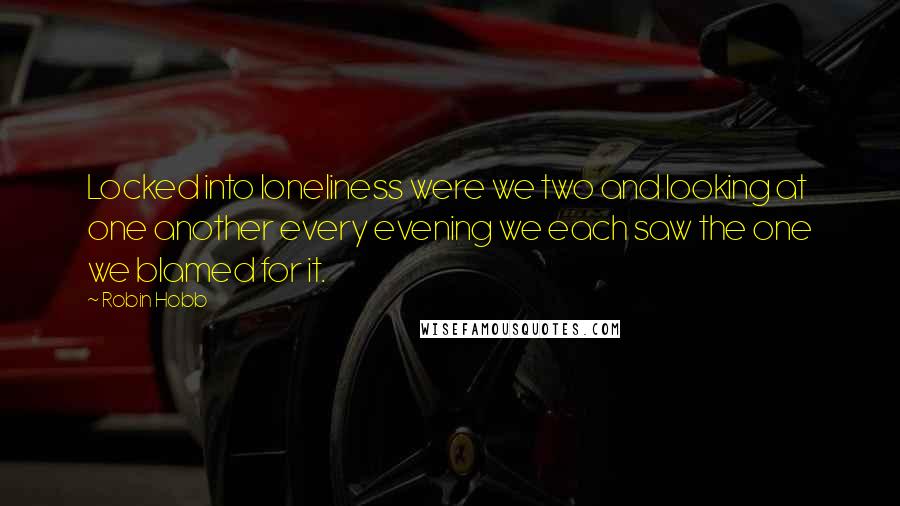 Robin Hobb Quotes: Locked into loneliness were we two and looking at one another every evening we each saw the one we blamed for it.