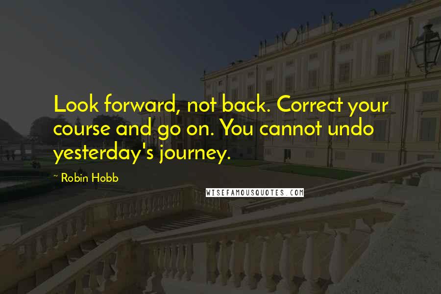 Robin Hobb Quotes: Look forward, not back. Correct your course and go on. You cannot undo yesterday's journey.