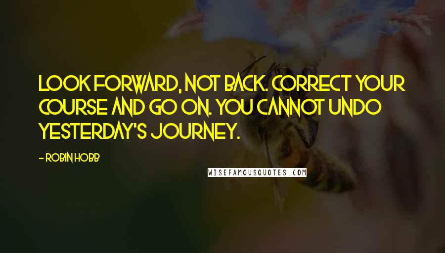 Robin Hobb Quotes: Look forward, not back. Correct your course and go on. You cannot undo yesterday's journey.