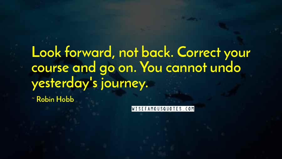 Robin Hobb Quotes: Look forward, not back. Correct your course and go on. You cannot undo yesterday's journey.