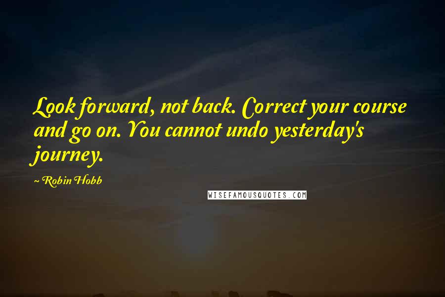 Robin Hobb Quotes: Look forward, not back. Correct your course and go on. You cannot undo yesterday's journey.