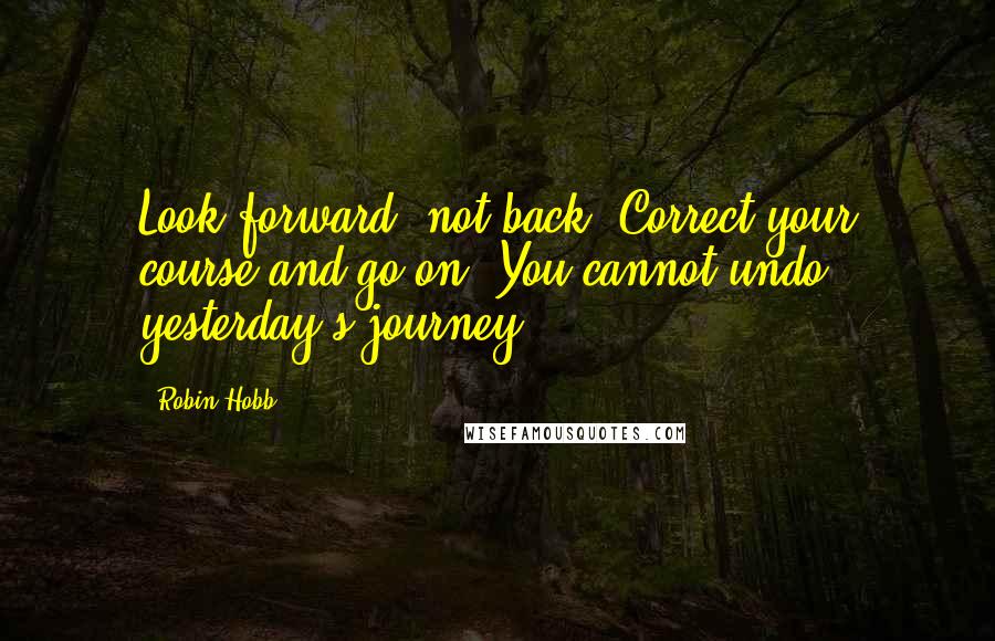 Robin Hobb Quotes: Look forward, not back. Correct your course and go on. You cannot undo yesterday's journey.