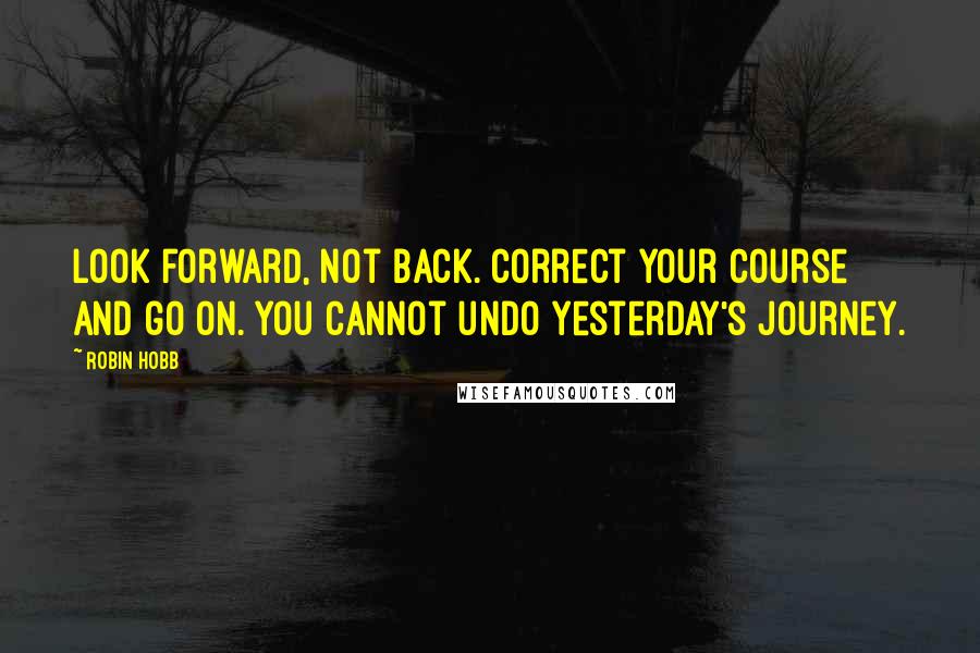 Robin Hobb Quotes: Look forward, not back. Correct your course and go on. You cannot undo yesterday's journey.