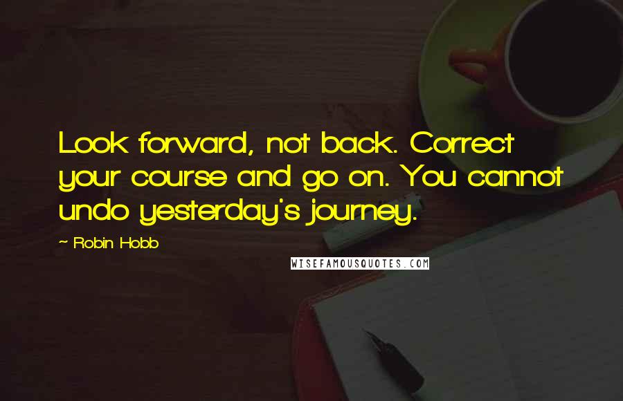 Robin Hobb Quotes: Look forward, not back. Correct your course and go on. You cannot undo yesterday's journey.