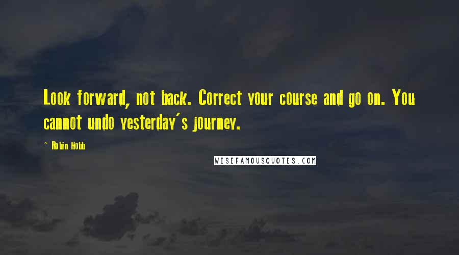 Robin Hobb Quotes: Look forward, not back. Correct your course and go on. You cannot undo yesterday's journey.