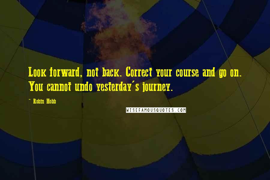 Robin Hobb Quotes: Look forward, not back. Correct your course and go on. You cannot undo yesterday's journey.