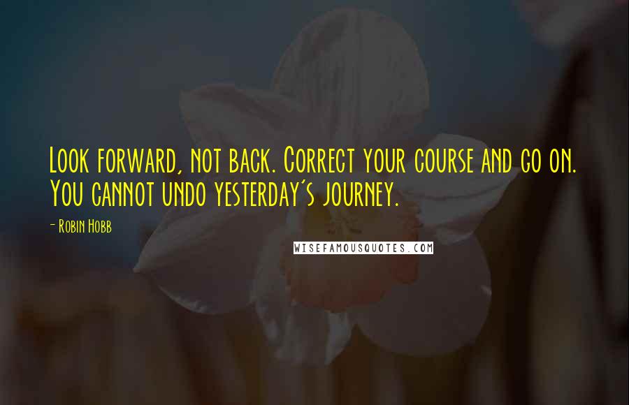 Robin Hobb Quotes: Look forward, not back. Correct your course and go on. You cannot undo yesterday's journey.