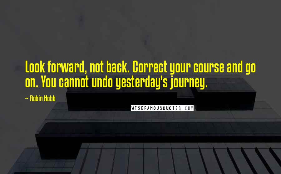 Robin Hobb Quotes: Look forward, not back. Correct your course and go on. You cannot undo yesterday's journey.