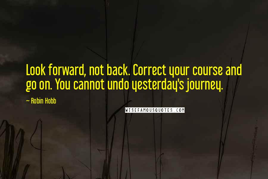 Robin Hobb Quotes: Look forward, not back. Correct your course and go on. You cannot undo yesterday's journey.