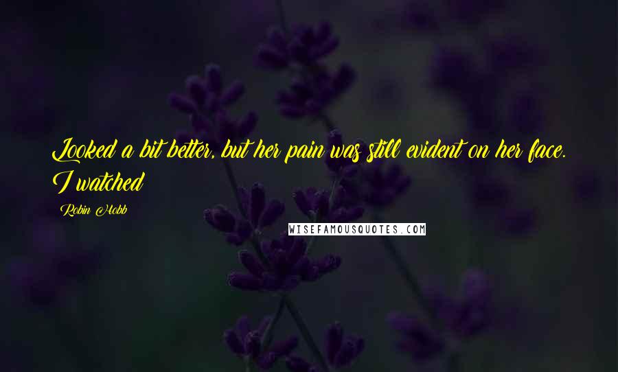 Robin Hobb Quotes: Looked a bit better, but her pain was still evident on her face. I watched