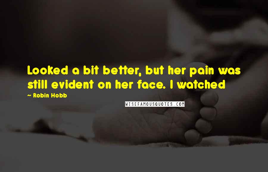 Robin Hobb Quotes: Looked a bit better, but her pain was still evident on her face. I watched