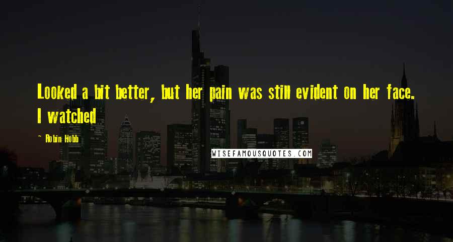 Robin Hobb Quotes: Looked a bit better, but her pain was still evident on her face. I watched