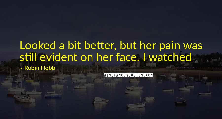 Robin Hobb Quotes: Looked a bit better, but her pain was still evident on her face. I watched