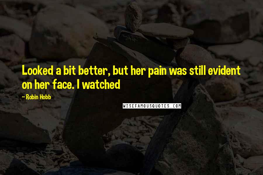 Robin Hobb Quotes: Looked a bit better, but her pain was still evident on her face. I watched
