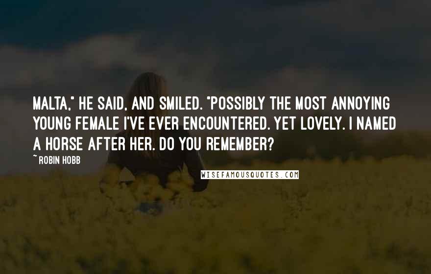 Robin Hobb Quotes: Malta," he said, and smiled. "Possibly the most annoying young female I've ever encountered. Yet lovely. I named a horse after her. Do you remember?