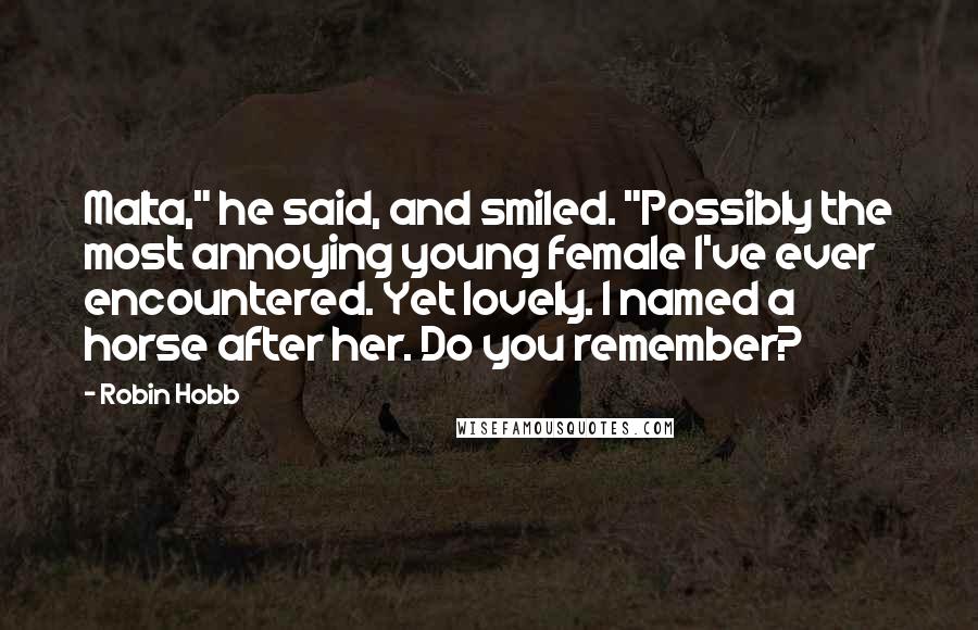 Robin Hobb Quotes: Malta," he said, and smiled. "Possibly the most annoying young female I've ever encountered. Yet lovely. I named a horse after her. Do you remember?