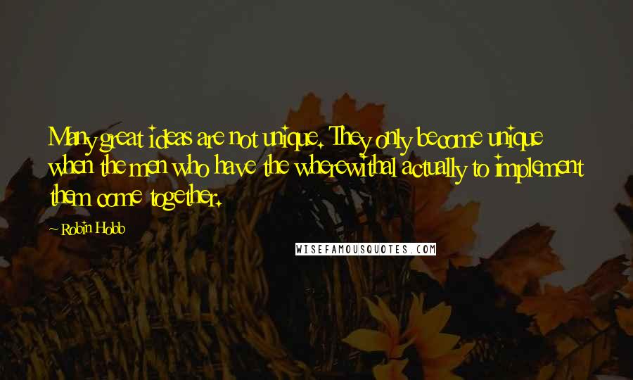 Robin Hobb Quotes: Many great ideas are not unique. They only become unique when the men who have the wherewithal actually to implement them come together.