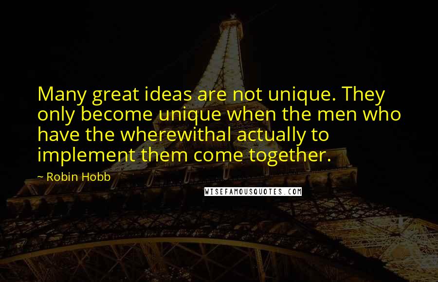 Robin Hobb Quotes: Many great ideas are not unique. They only become unique when the men who have the wherewithal actually to implement them come together.