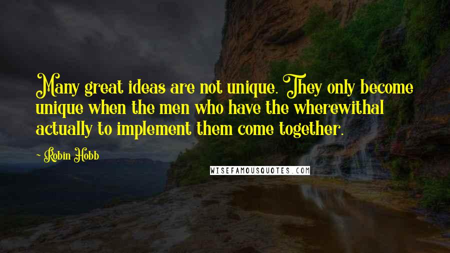 Robin Hobb Quotes: Many great ideas are not unique. They only become unique when the men who have the wherewithal actually to implement them come together.