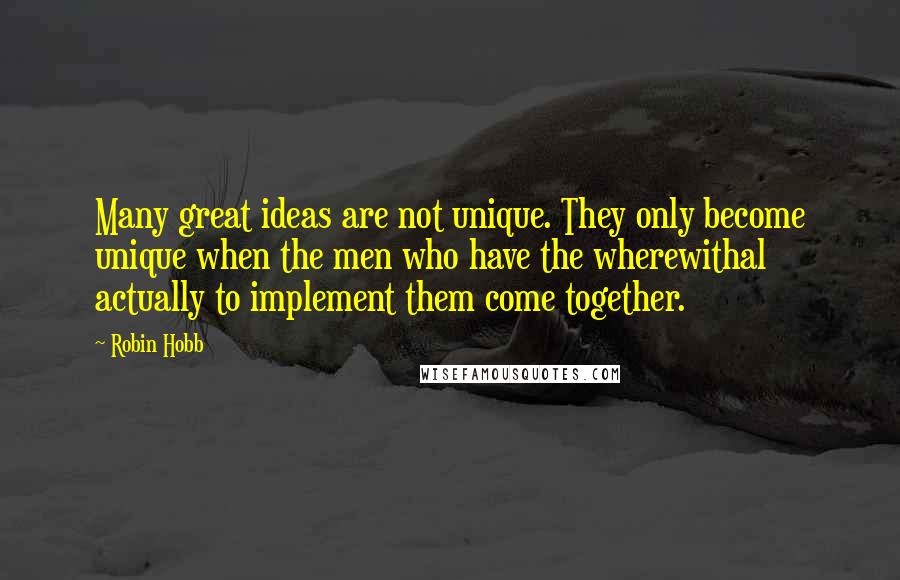 Robin Hobb Quotes: Many great ideas are not unique. They only become unique when the men who have the wherewithal actually to implement them come together.