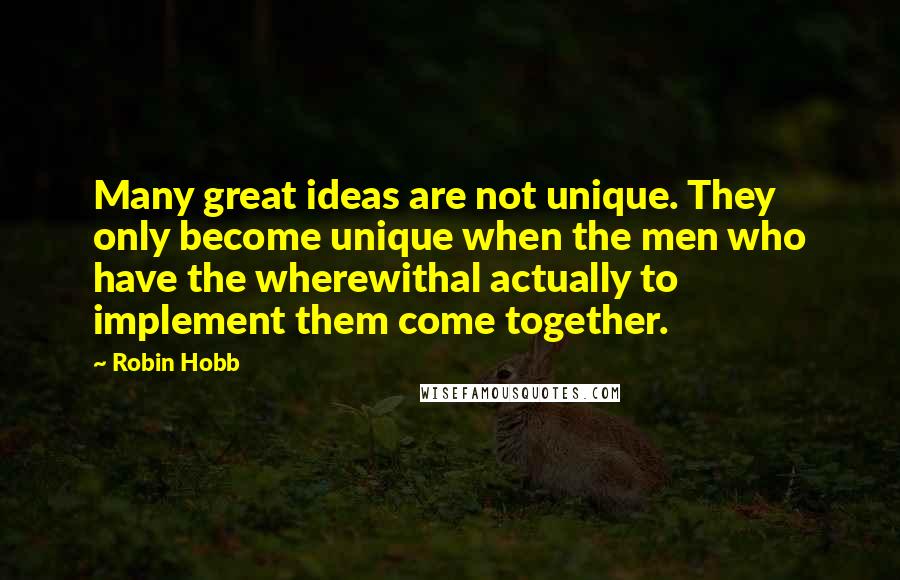 Robin Hobb Quotes: Many great ideas are not unique. They only become unique when the men who have the wherewithal actually to implement them come together.